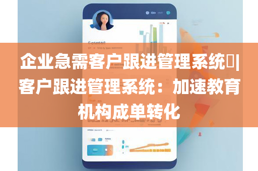 企业急需客户跟进管理系统​|客户跟进管理系统：加速教育机构成单转化