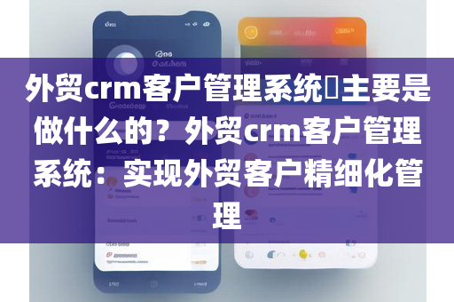 外贸crm客户管理系统​主要是做什么的？外贸crm客户管理系统：实现外贸客户精细化管理