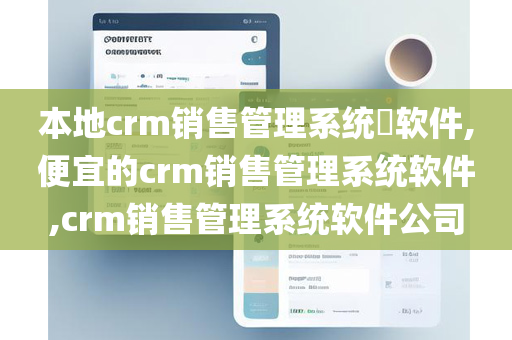 本地crm销售管理系统​软件,便宜的crm销售管理系统软件,crm销售管理系统软件公司