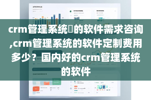 crm管理系统​的软件需求咨询,crm管理系统的软件定制费用多少？国内好的crm管理系统的软件