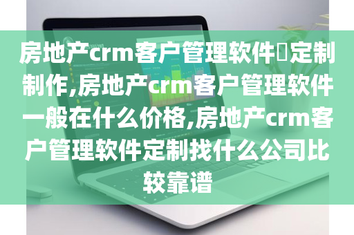 房地产crm客户管理软件​定制制作,房地产crm客户管理软件一般在什么价格,房地产crm客户管理软件定制找什么公司比较靠谱