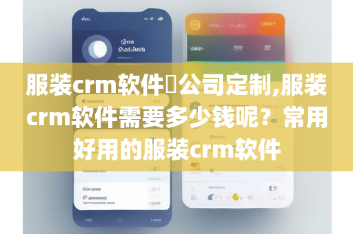 服装crm软件​公司定制,服装crm软件需要多少钱呢？常用好用的服装crm软件