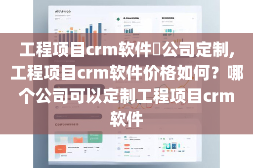 工程项目crm软件​公司定制,工程项目crm软件价格如何？哪个公司可以定制工程项目crm软件