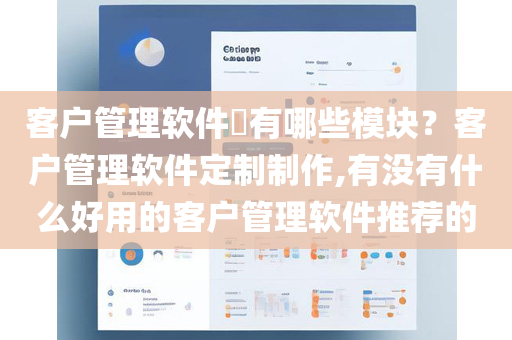 客户管理软件​有哪些模块？客户管理软件定制制作,有没有什么好用的客户管理软件推荐的