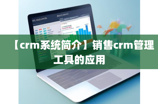 【crm系统简介】销售crm管理工具的应用