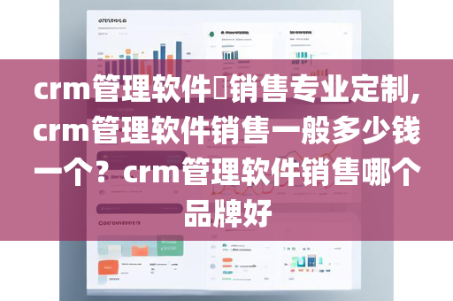 crm管理软件​销售专业定制,crm管理软件销售一般多少钱一个？crm管理软件销售哪个品牌好