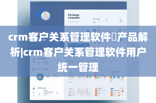 crm客户关系管理软件​产品解析|crm客户关系管理软件用户统一管理