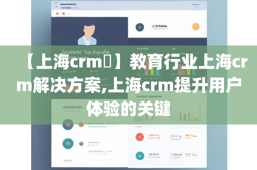 【上海crm​】教育行业上海crm解决方案,上海crm提升用户体验的关键
