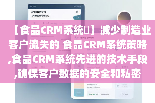 【食品CRM系统​】减少制造业客户流失的 食品CRM系统策略,食品CRM系统先进的技术手段,确保客户数据的安全和私密