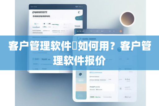 客户管理软件​如何用？客户管理软件报价