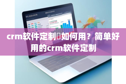 crm软件定制​如何用？简单好用的crm软件定制