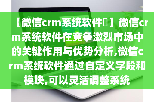 【微信crm系统软件​】微信crm系统软件在竞争激烈市场中的关键作用与优势分析,微信crm系统软件通过自定义字段和模块,可以灵活调整系统