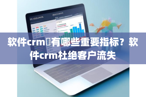 软件crm​有哪些重要指标？软件crm杜绝客户流失