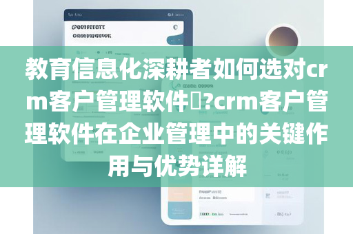 教育信息化深耕者如何选对crm客户管理软件​?crm客户管理软件在企业管理中的关键作用与优势详解