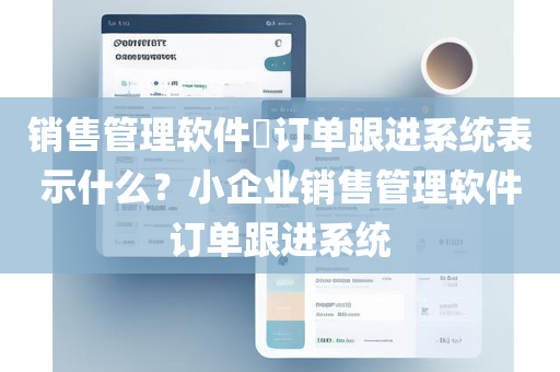 销售管理软件​订单跟进系统表示什么？小企业销售管理软件订单跟进系统