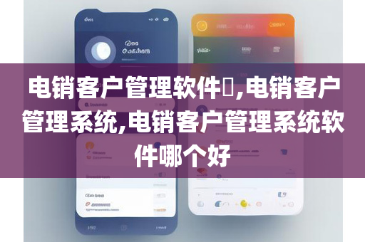 电销客户管理软件​,电销客户管理系统,电销客户管理系统软件哪个好