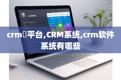 crm​平台,CRM系统,crm软件系统有哪些