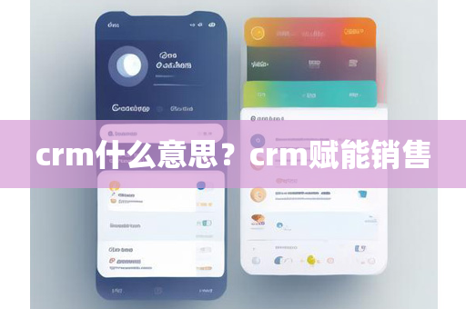 crm什么意思？crm赋能销售