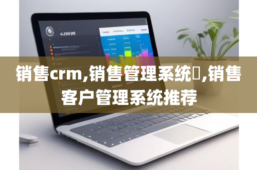 销售crm,销售管理系统​,销售客户管理系统推荐
