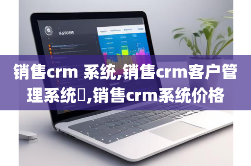 销售crm 系统,销售crm客户管理系统​,销售crm系统价格