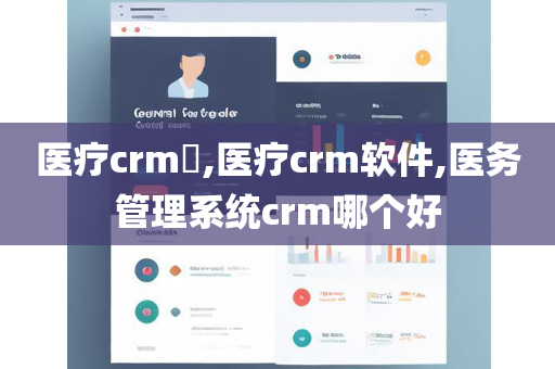 医疗crm​,医疗crm软件,医务管理系统crm哪个好