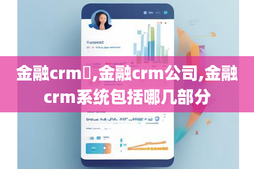 金融crm​,金融crm公司,金融crm系统包括哪几部分