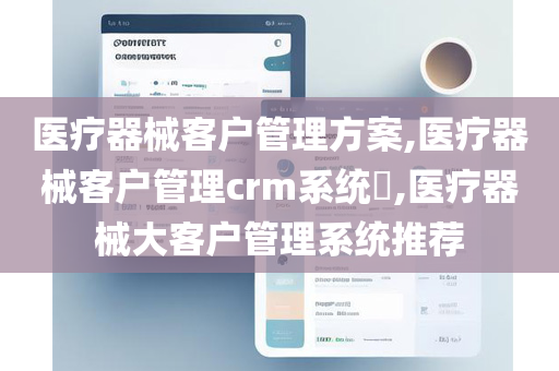 医疗器械客户管理方案,医疗器械客户管理crm系统​,医疗器械大客户管理系统推荐