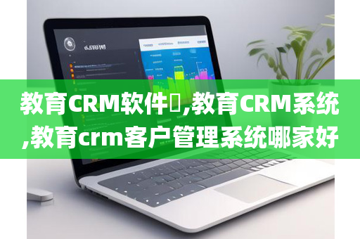 教育CRM软件​,教育CRM系统,教育crm客户管理系统哪家好