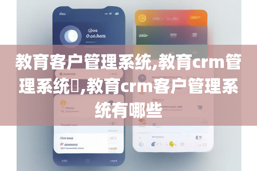 教育客户管理系统,教育crm管理系统​,教育crm客户管理系统有哪些