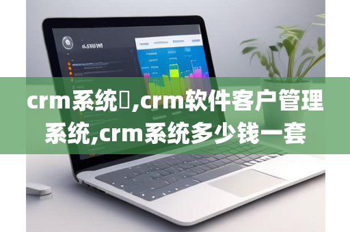crm系统​,crm软件客户管理系统,crm系统多少钱一套