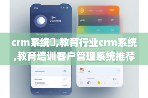 crm系统​,教育行业crm系统,教育培训客户管理系统推荐
