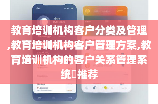 教育培训机构客户分类及管理,教育培训机构客户管理方案,教育培训机构的客户关系管理系统​推荐