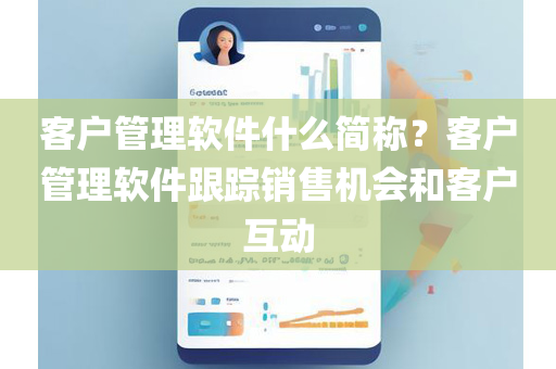 客户管理软件什么简称？客户管理软件跟踪销售机会和客户互动