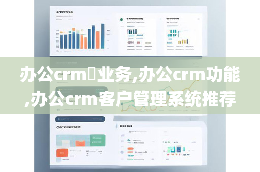 办公crm​业务,办公crm功能,办公crm客户管理系统推荐