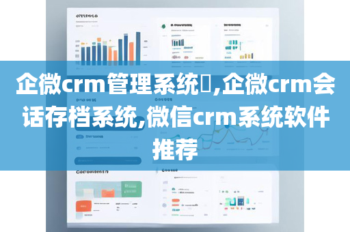 企微crm管理系统​,企微crm会话存档系统,微信crm系统软件推荐