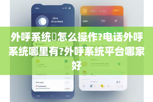 外呼系统​怎么操作?电话外呼系统哪里有?外呼系统平台哪家好