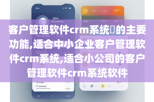 客户管理软件crm系统​的主要功能,适合中小企业客户管理软件crm系统,适合小公司的客户管理软件crm系统软件