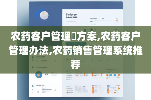 农药客户管理​方案,农药客户管理办法,农药销售管理系统推荐