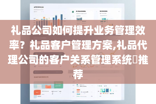 礼品公司如何提升业务管理效率？礼品客户管理方案,礼品代理公司的客户关系管理系统​推荐