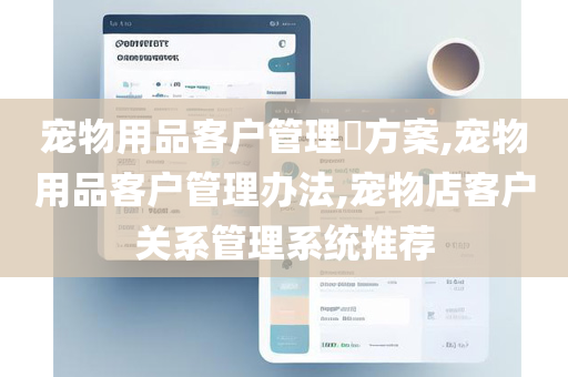 宠物用品客户管理​方案,宠物用品客户管理办法,宠物店客户关系管理系统推荐