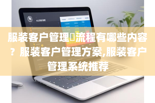 服装客户管理​流程有哪些内容？服装客户管理方案,服装客户管理系统推荐