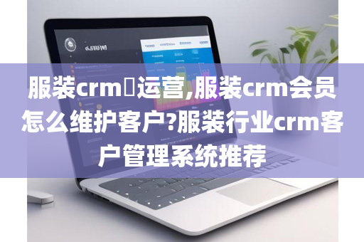 服装crm​运营,服装crm会员怎么维护客户?服装行业crm客户管理系统推荐