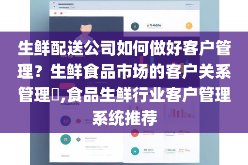 生鲜配送公司如何做好客户管理？生鲜食品市场的客户关系管理​,食品生鲜行业客户管理系统推荐