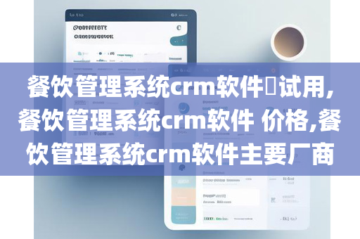 餐饮管理系统crm软件​试用,餐饮管理系统crm软件 价格,餐饮管理系统crm软件主要厂商