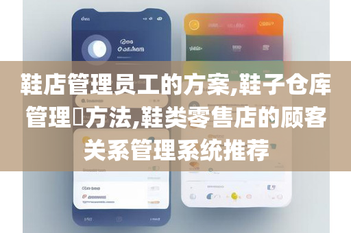 鞋店管理员工的方案,鞋子仓库管理​方法,鞋类零售店的顾客关系管理系统推荐