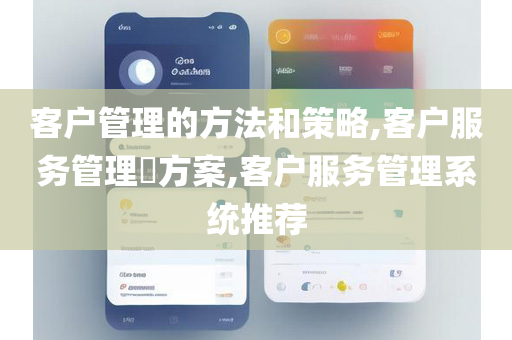 客户管理的方法和策略,客户服务管理​方案,客户服务管理系统推荐