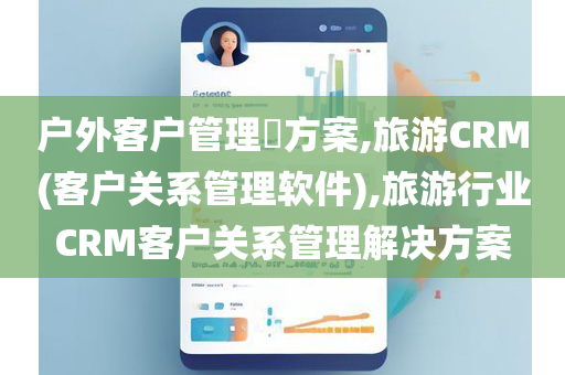 户外客户管理​方案,旅游CRM(客户关系管理软件),旅游行业CRM客户关系管理解决方案
