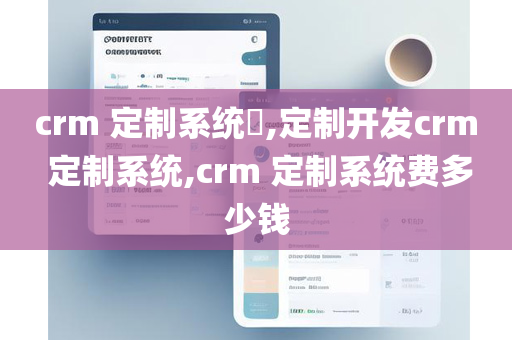 crm 定制系统​,定制开发crm 定制系统,crm 定制系统费多少钱