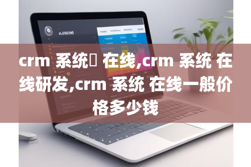 crm 系统​ 在线,crm 系统 在线研发,crm 系统 在线一般价格多少钱