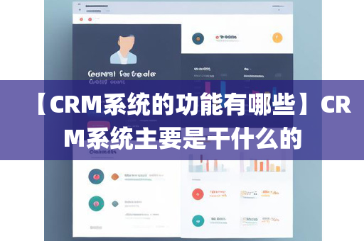 【CRM系统的功能有哪些】CRM系统主要是干什么的